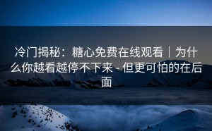 冷门揭秘：糖心免费在线观看｜为什么你越看越停不下来 - 但更可怕的在后面
