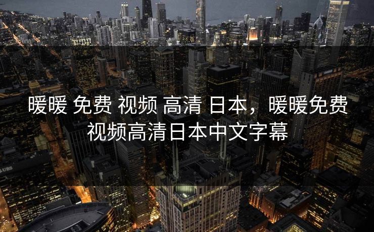 暖暖 免费 视频 高清 日本，暖暖免费视频高清日本中文字幕