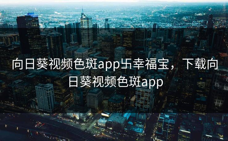 向日葵视频色斑app卐幸福宝，下载向日葵视频色斑app
