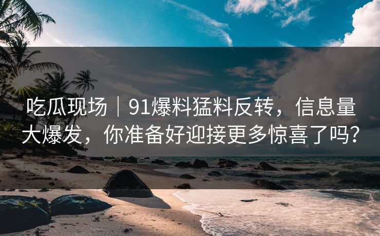 吃瓜现场｜91爆料猛料反转，信息量大爆发，你准备好迎接更多惊喜了吗？