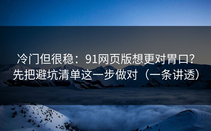 冷门但很稳：91网页版想更对胃口？先把避坑清单这一步做对（一条讲透）