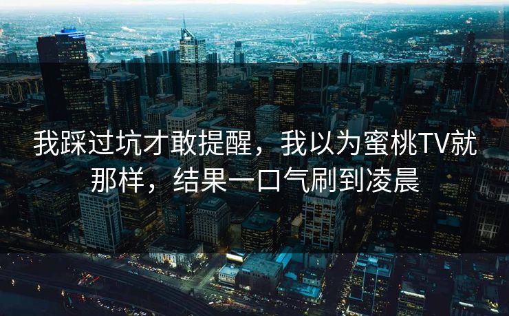我踩过坑才敢提醒,我以为蜜桃TV就那样,结果一口气刷到凌晨 我踩过坑才敢提醒,我以为蜜桃TV就那样,结果一口气刷到凌晨