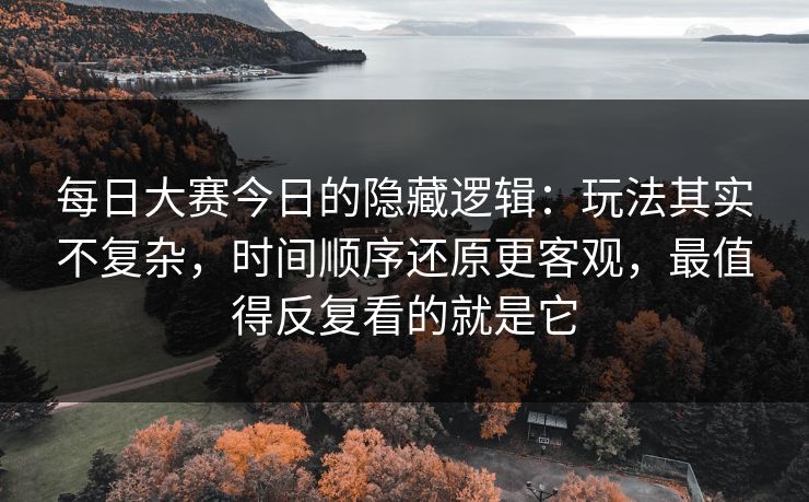 每日大赛今日的隐藏逻辑：玩法其实不复杂，时间顺序还原更客观，最值得反复看的就是它