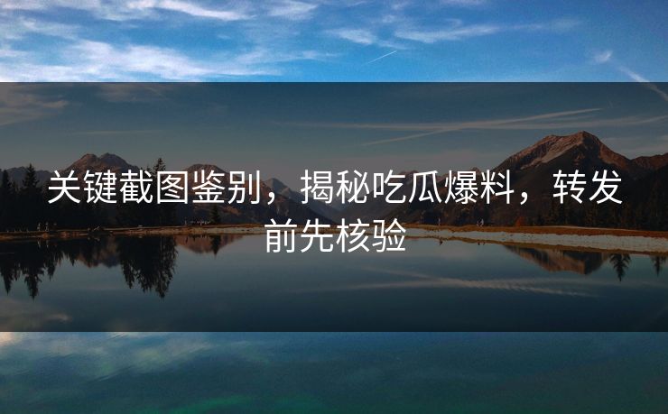 关键截图鉴别，揭秘吃瓜爆料，转发前先核验
