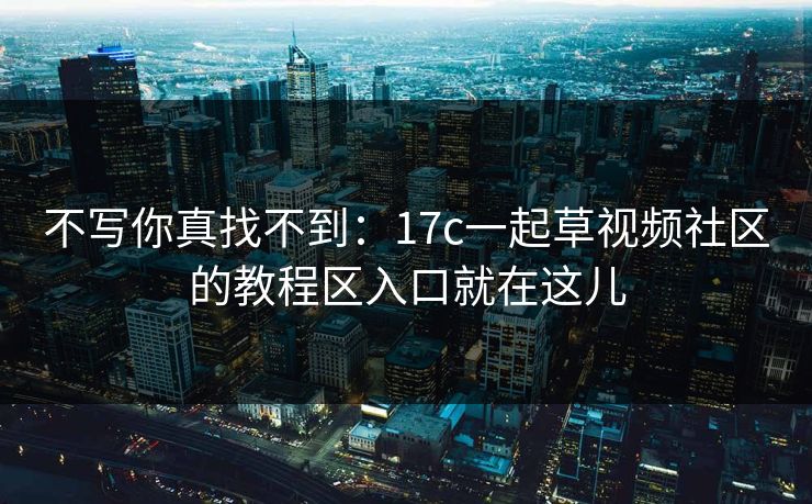 不写你真找不到：17c一起草视频社区的教程区入口就在这儿