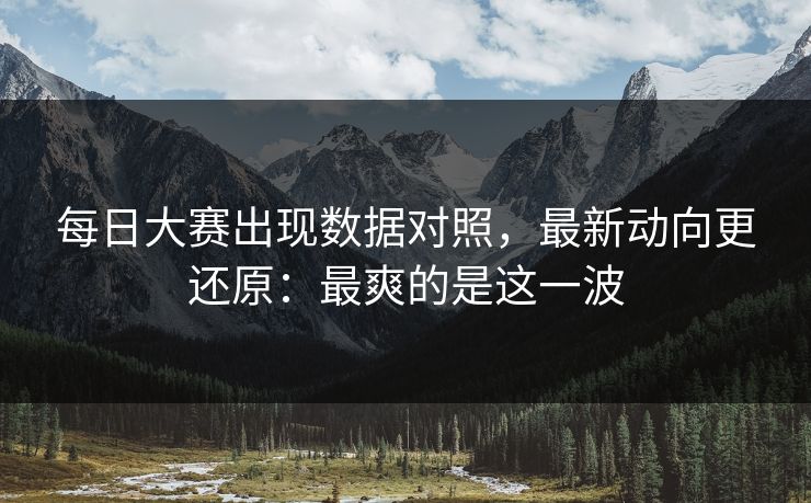每日大赛出现数据对照，最新动向更还原：最爽的是这一波