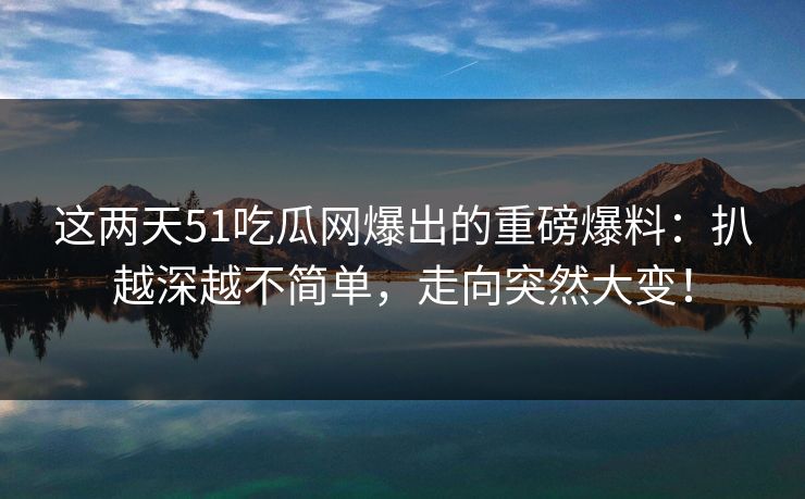 这两天51吃瓜网爆出的重磅爆料：扒越深越不简单，走向突然大变！