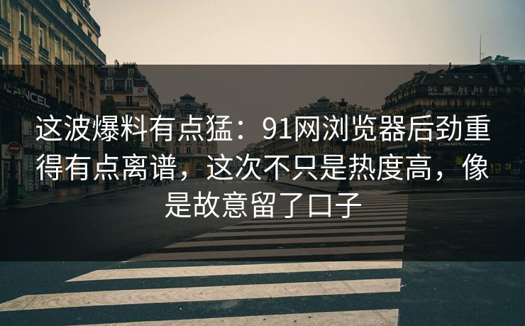 这波爆料有点猛：91网浏览器后劲重得有点离谱，这次不只是热度高，像是故意留了口子