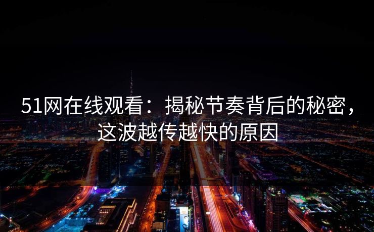 51网在线观看：揭秘节奏背后的秘密，这波越传越快的原因