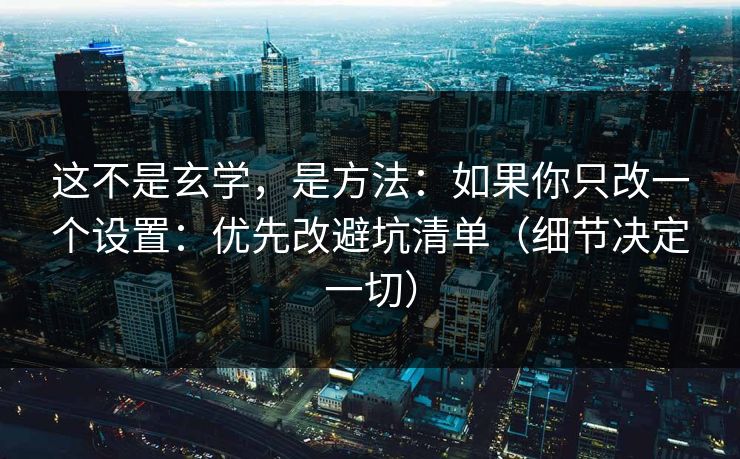这不是玄学，是方法：如果你只改一个设置：优先改避坑清单（细节决定一切）