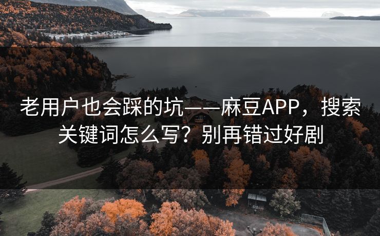 老用户也会踩的坑——麻豆APP，搜索关键词怎么写？别再错过好剧