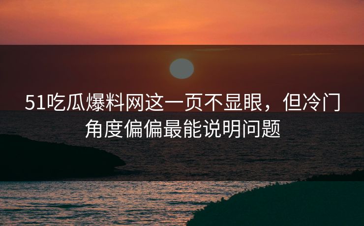 51吃瓜爆料网这一页不显眼，但冷门角度偏偏最能说明问题