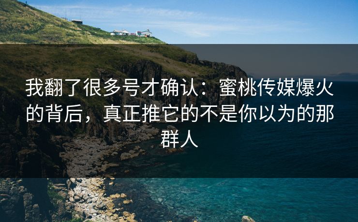我翻了很多号才确认：蜜桃传媒爆火的背后，真正推它的不是你以为的那群人