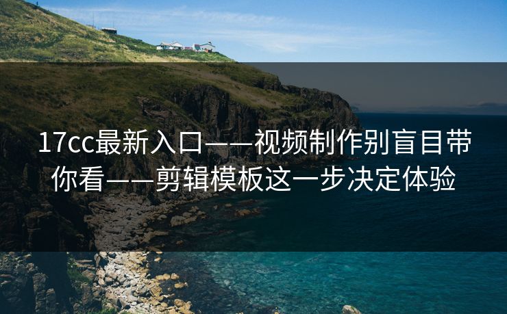 17cc最新入口——视频制作别盲目带你看——剪辑模板这一步决定体验