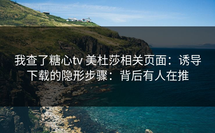 我查了糖心tv 美杜莎相关页面：诱导下载的隐形步骤：背后有人在推