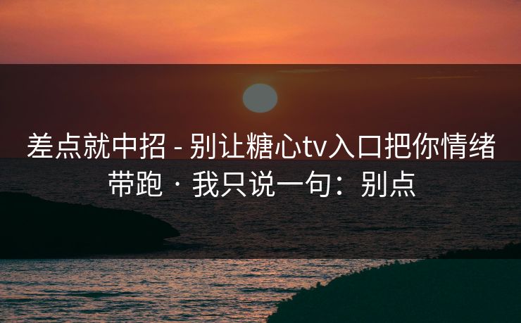 差点就中招 - 别让糖心tv入口把你情绪带跑 · 我只说一句：别点