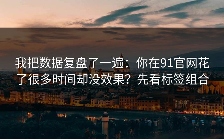 我把数据复盘了一遍：你在91官网花了很多时间却没效果？先看标签组合