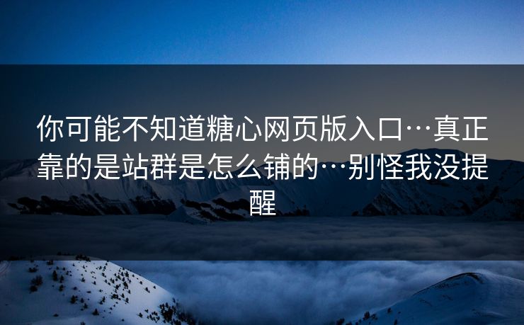 你可能不知道糖心网页版入口…真正靠的是站群是怎么铺的…别怪我没提醒