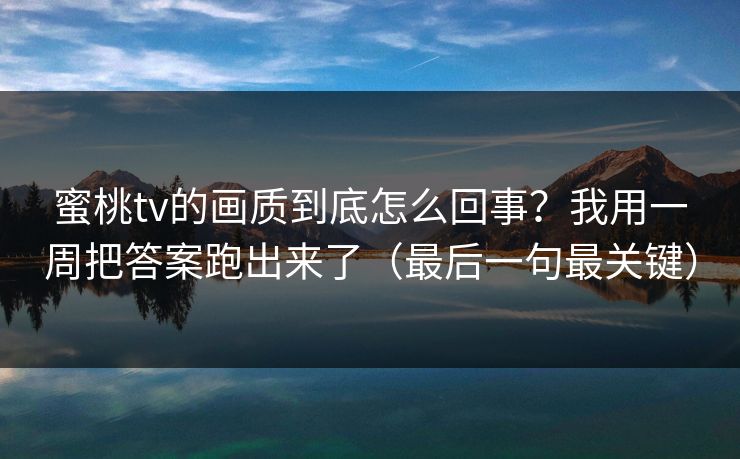 蜜桃tv的画质到底怎么回事？我用一周把答案跑出来了（最后一句最关键）