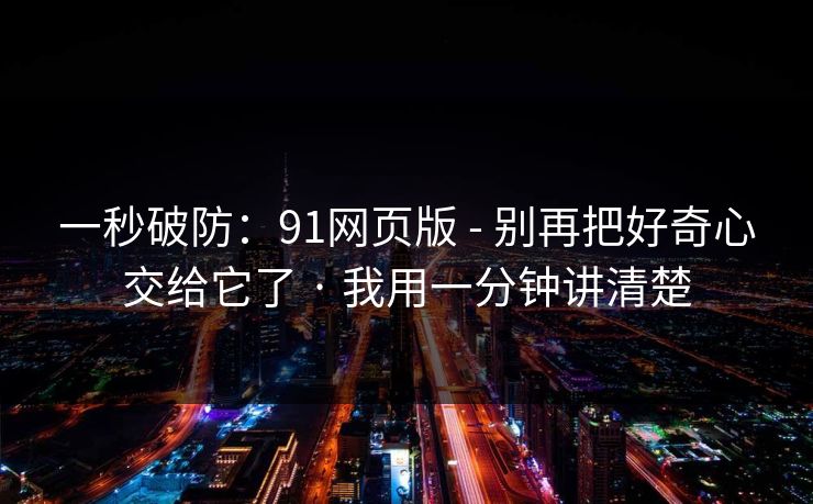 一秒破防：91网页版 - 别再把好奇心交给它了 · 我用一分钟讲清楚