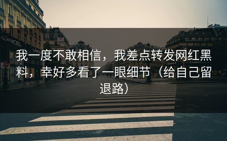 我一度不敢相信,我差点转发网红黑料,幸好多看了一眼细节(给自己留退路) 我一度不敢相信,我差点转发网红黑料,幸好多看了一眼细节(给自己留退路)
