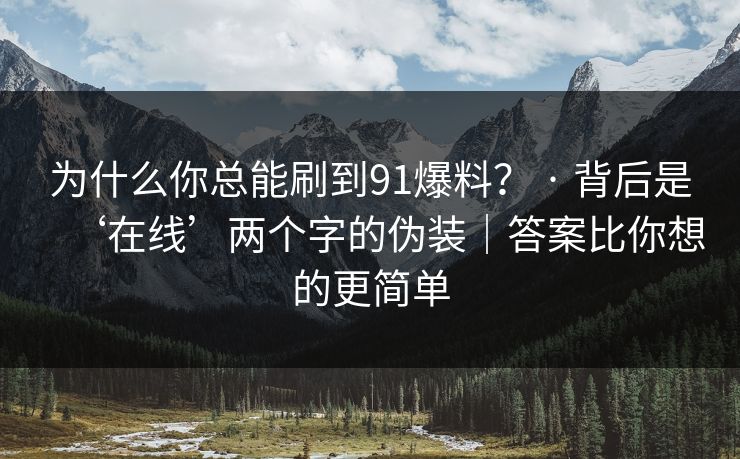 为什么你总能刷到91爆料？ · 背后是‘在线’两个字的伪装｜答案比你想的更简单