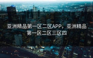 亚洲精品第一区二区APP，亚洲精品第一区二区三区四