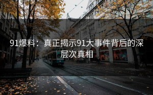 91爆料：真正揭示91大事件背后的深层次真相