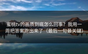 蜜桃tv的画质到底怎么回事？我用一周把答案跑出来了（最后一句最关键）