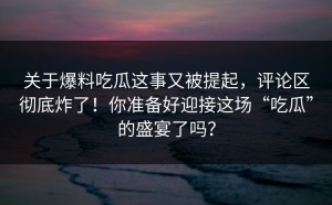 关于爆料吃瓜这事又被提起，评论区彻底炸了！你准备好迎接这场“吃瓜”的盛宴了吗？