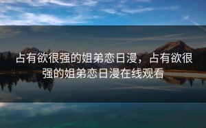 占有欲很强的姐弟恋日漫，占有欲很强的姐弟恋日漫在线观看