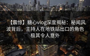 【震惊】糖心vlog深度揭秘：秘闻风波背后，主持人在地铁站出口的角色极其令人意外