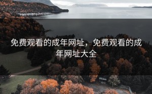 免费观看的成年网址，免费观看的成年网址大全