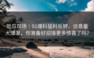 吃瓜现场｜91爆料猛料反转，信息量大爆发，你准备好迎接更多惊喜了吗？