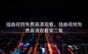 插曲视频免费高清观看，插曲视频免费高清观看第二集