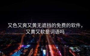 又色又爽又黄无遮挡的免费的软件，又黄又软是词语吗