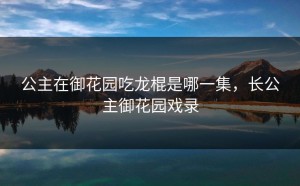 公主在御花园吃龙棍是哪一集，长公主御花园戏录