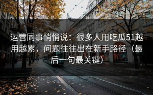 运营同事悄悄说：很多人用吃瓜51越用越累，问题往往出在新手路径（最后一句最关键）