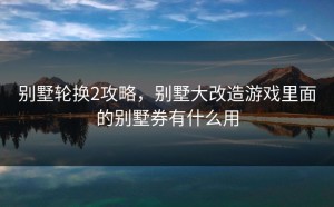 别墅轮换2攻略，别墅大改造游戏里面的别墅券有什么用