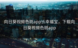 向日葵视频色斑app卐幸福宝，下载向日葵视频色斑app