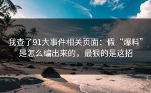 我查了91大事件相关页面：假“爆料”是怎么编出来的，最狠的是这招