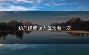 葫芦娃成版人每天看一次