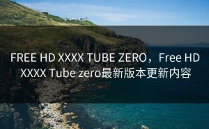 FREE HD XXXX TUBE ZERO，Free HD XXXX Tube zero最新版本更新内容