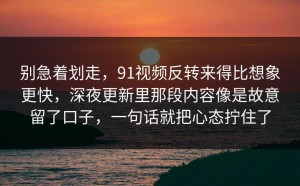 别急着划走，91视频反转来得比想象更快，深夜更新里那段内容像是故意留了口子，一句话就把心态拧住了