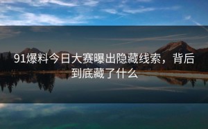 91爆料今日大赛曝出隐藏线索，背后到底藏了什么