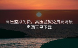 高压监狱免费，高压监狱免费高清原声满天星下载