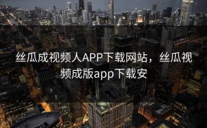 丝瓜成视频人APP下载网站，丝瓜视频成版app下载安