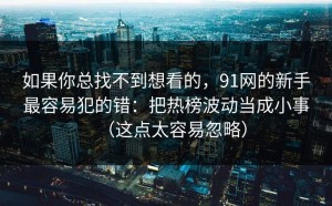 如果你总找不到想看的，91网的新手最容易犯的错：把热榜波动当成小事（这点太容易忽略）
