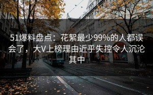 51爆料盘点：花絮最少99%的人都误会了，大V上榜理由近乎失控令人沉沦其中