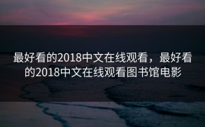最好看的2018中文在线观看，最好看的2018中文在线观看图书馆电影